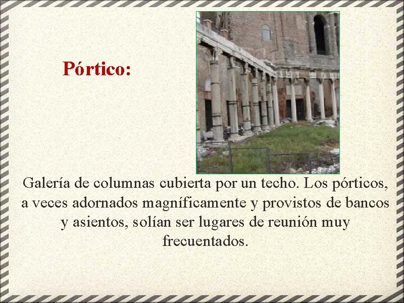Pórtico: Galería de columnas cubierta por un techo. Los pórticos, a veces adornados magníficamente
