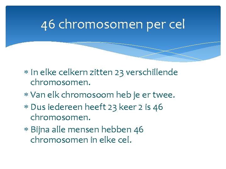 46 chromosomen per cel In elke celkern zitten 23 verschillende chromosomen. Van elk chromosoom