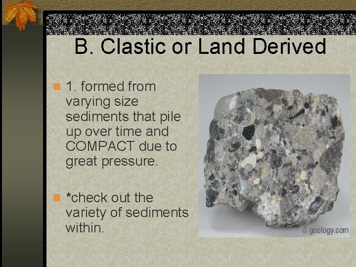 B. Clastic or Land Derived n 1. formed from varying size sediments that pile