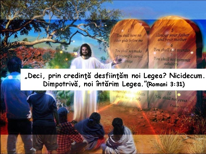 „Deci, prin credinţă desfiinţăm noi Legea? Nicidecum. Dimpotrivă, noi întărim Legea. ”(Romani 3: 31)