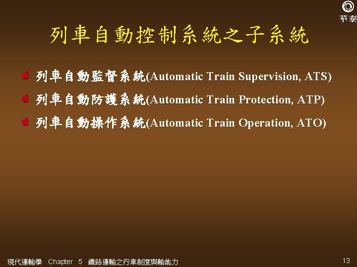 列車自動控制系統之子系統 列車自動監督系統(Automatic Train Supervision, ATS) 列車自動防護系統(Automatic Train Protection, ATP) 列車自動操作系統(Automatic Train Operation, ATO) 現代運輸學