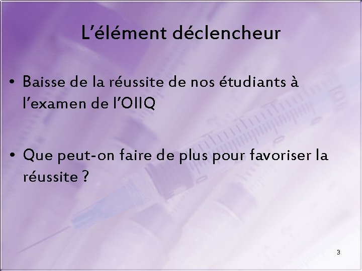 L’élément déclencheur • Baisse de la réussite de nos étudiants à l’examen de l’OIIQ