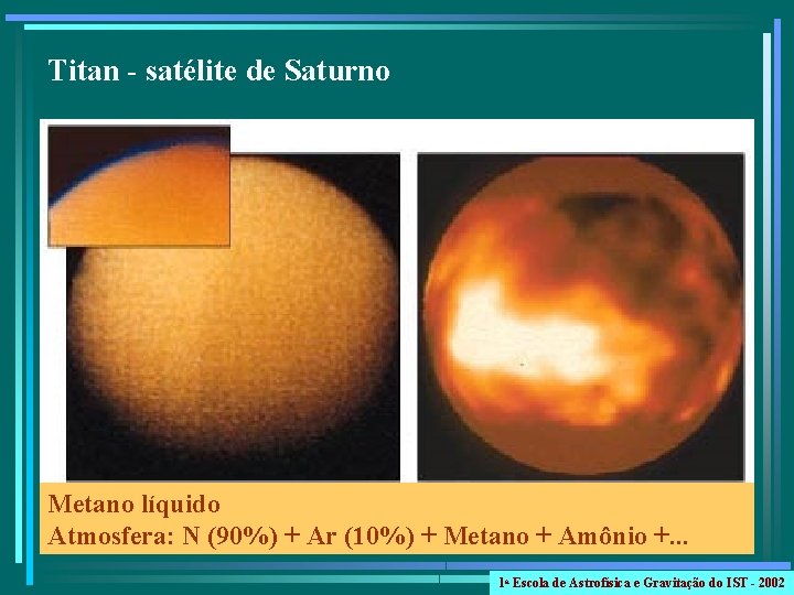 Titan - satélite de Saturno Metano líquido Atmosfera: N (90%) + Ar (10%) +