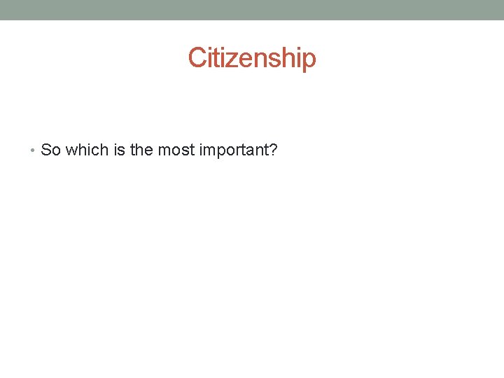 Citizenship • So which is the most important? 