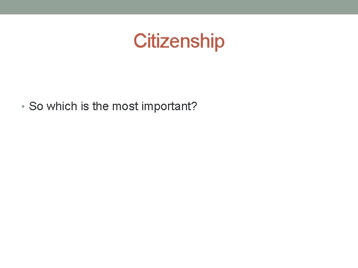 Citizenship • So which is the most important? 