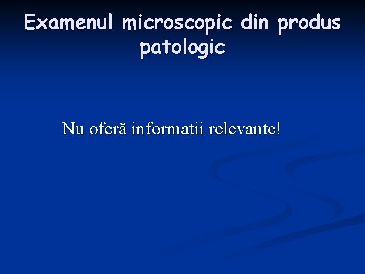 Examenul microscopic din produs patologic Nu oferă informatii relevante! 