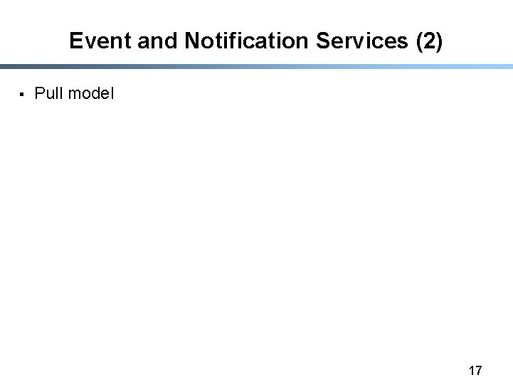Event and Notification Services (2) § Pull model 17 