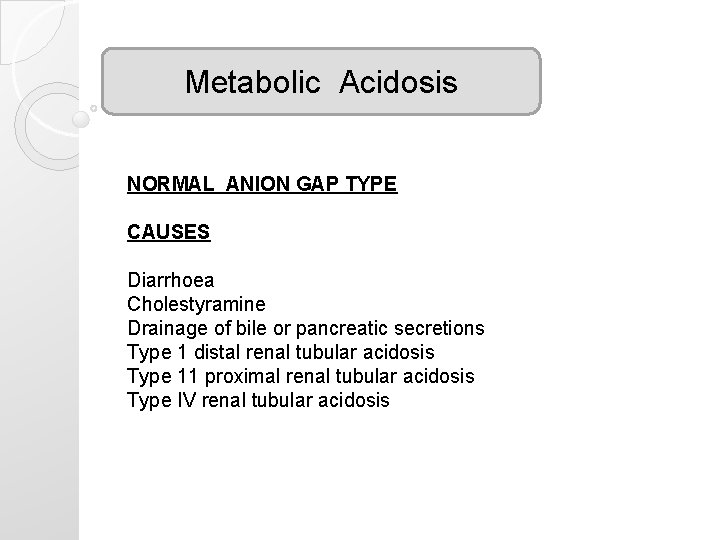 Metabolic Acidosis NORMAL ANION GAP TYPE CAUSES Diarrhoea Cholestyramine Drainage of bile or pancreatic Metabolic Acidosis NORMAL ANION GAP TYPE CAUSES Diarrhoea Cholestyramine Drainage of bile or pancreatic