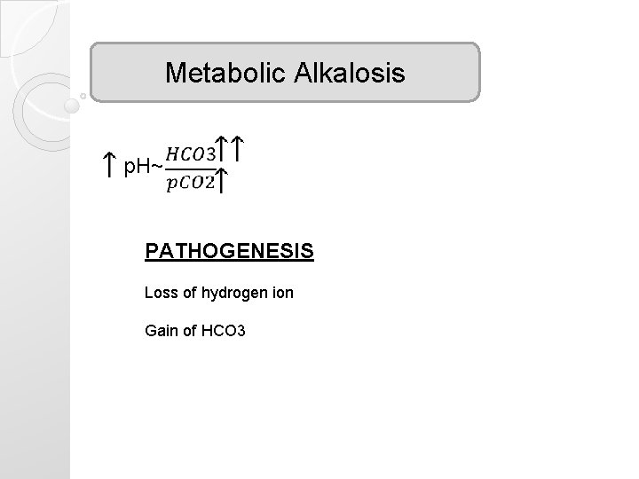 Metabolic Alkalosis p. H~ PATHOGENESIS Loss of hydrogen ion Gain of HCO 3 Metabolic Alkalosis p. H~ PATHOGENESIS Loss of hydrogen ion Gain of HCO 3