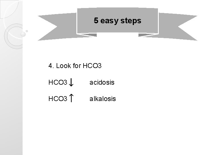 5 easy steps 4. Look for HCO 3 acidosis HCO 3 alkalosis 5 easy steps 4. Look for HCO 3 acidosis HCO 3 alkalosis