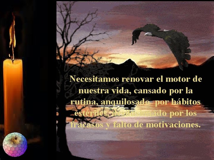 Necesitamos renovar el motor de nuestra vida, cansado por la rutina, anquilosado por hábitos Necesitamos renovar el motor de nuestra vida, cansado por la rutina, anquilosado por hábitos