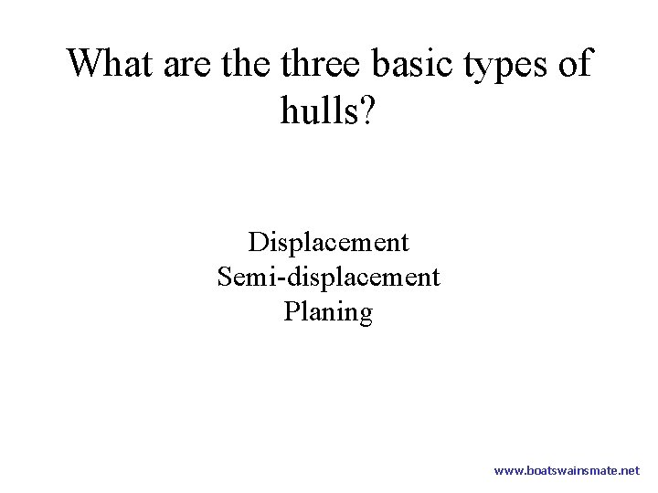 What are three basic types of hulls? Displacement Semi-displacement Planing www. boatswainsmate. net 