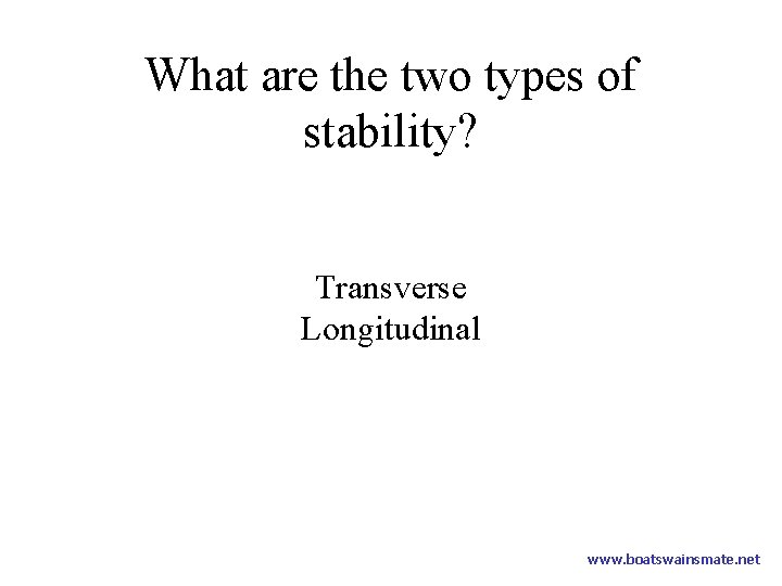 What are the two types of stability? Transverse Longitudinal www. boatswainsmate. net 