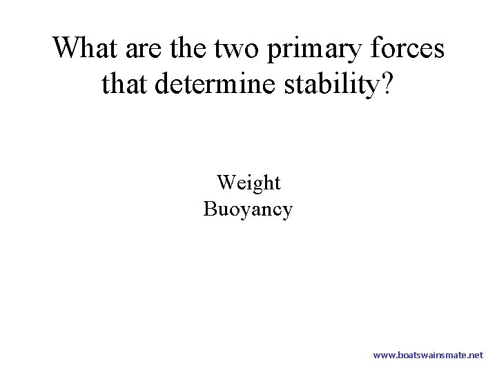 What are the two primary forces that determine stability? Weight Buoyancy www. boatswainsmate. net