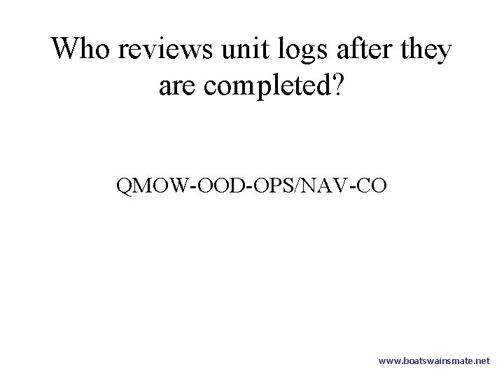 Who reviews unit logs after they are completed? QMOW-OOD-OPS/NAV-CO www. boatswainsmate. net 