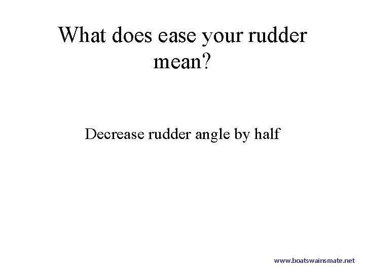 What does ease your rudder mean? Decrease rudder angle by half www. boatswainsmate. net