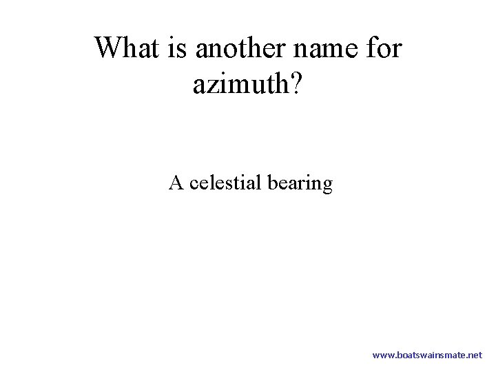 What is another name for azimuth? A celestial bearing www. boatswainsmate. net 