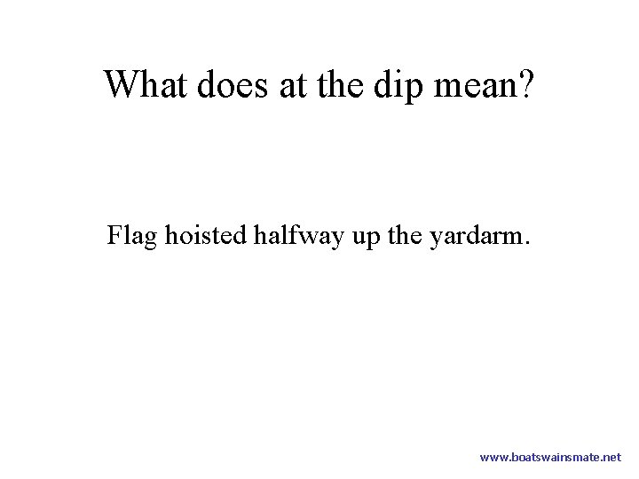 What does at the dip mean? Flag hoisted halfway up the yardarm. www. boatswainsmate.