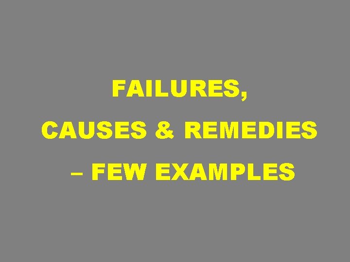 FAILURES, CAUSES & REMEDIES – FEW EXAMPLES 
