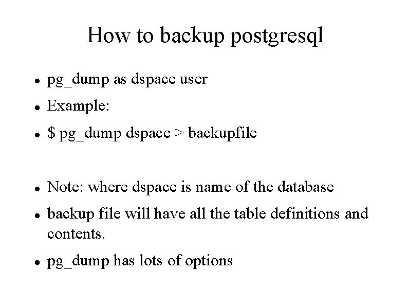 How to backup postgresql pg_dump as dspace user Example: $ pg_dump dspace > backupfile