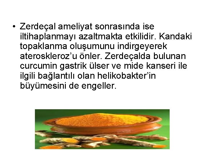  • Zerdeçal ameliyat sonrasında ise iltihaplanmayı azaltmakta etkilidir. Kandaki topaklanma oluşumunu indirgeyerek ateroskleroz’u