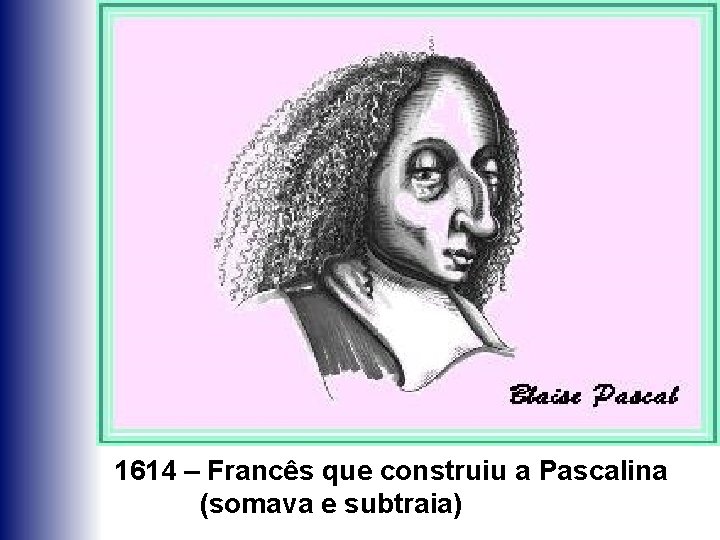 1614 – Francês que construiu a Pascalina (somava e subtraia) 