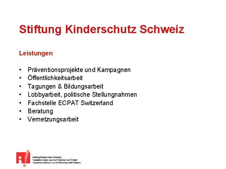 Stiftung Kinderschutz Schweiz Leistungen • • Präventionsprojekte und Kampagnen Öffentlichkeitsarbeit Tagungen & Bildungsarbeit Lobbyarbeit,