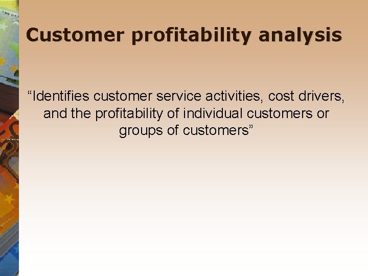 Customer profitability analysis “Identifies customer service activities, cost drivers, and the profitability of individual