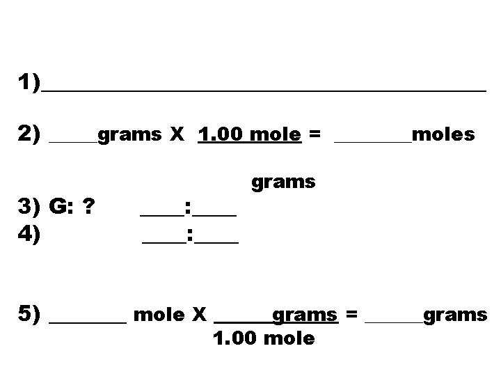 1)____________________ 2) _____grams X 1. 00 mole = ____moles 3) G: ? 4) ____: