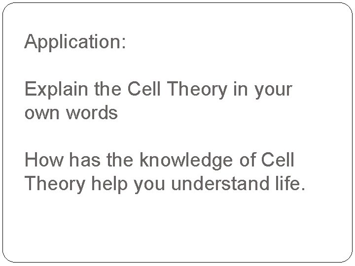 Application: Explain the Cell Theory in your own words How has the knowledge of