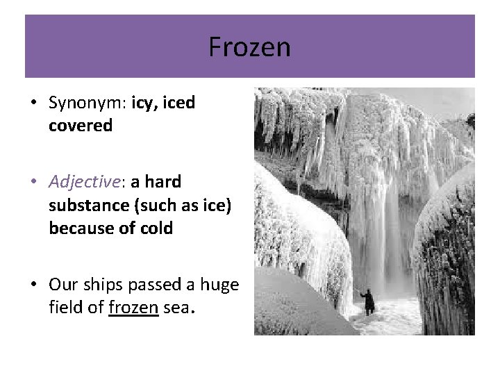 Frozen • Synonym: icy, iced covered • Adjective: a hard substance (such as ice)