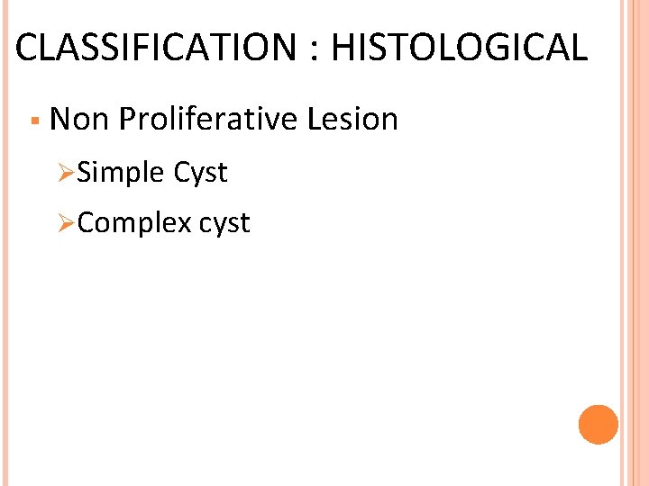 CLASSIFICATION : HISTOLOGICAL § Non Proliferative Lesion ØSimple Cyst ØComplex cyst 