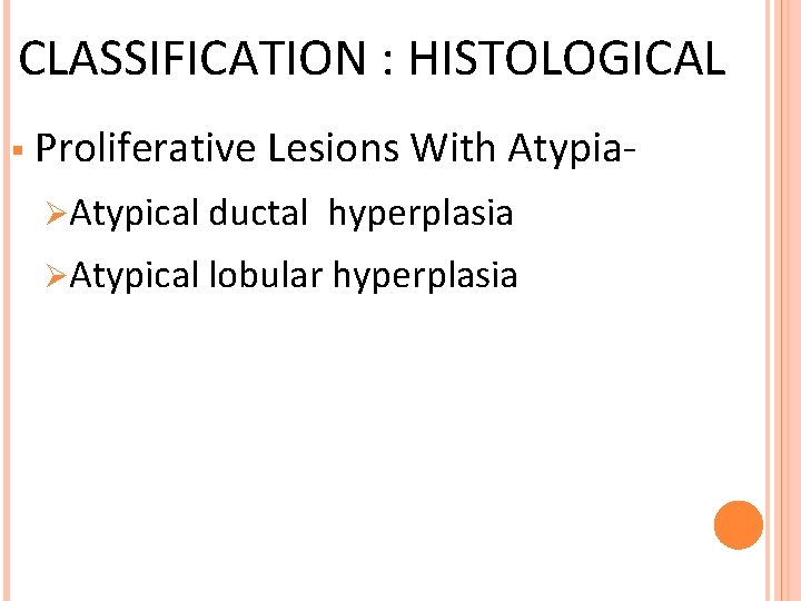 CLASSIFICATION : HISTOLOGICAL § Proliferative Lesions With Atypia- ØAtypical ductal hyperplasia ØAtypical lobular hyperplasia