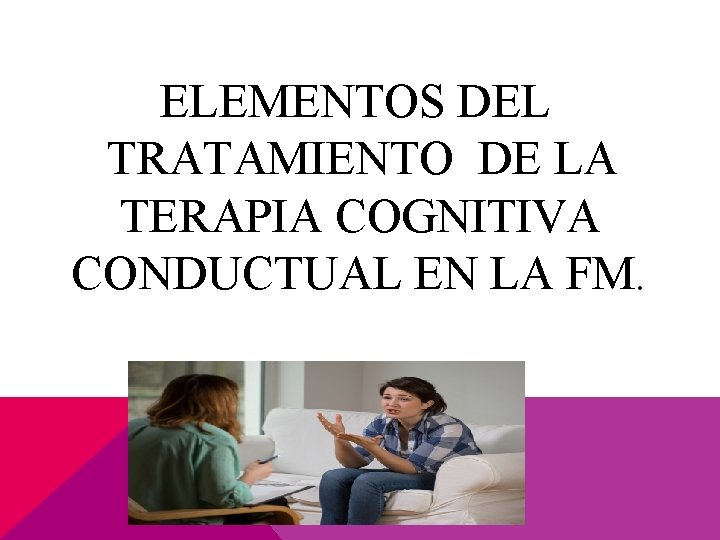 ELEMENTOS DEL TRATAMIENTO DE LA TERAPIA COGNITIVA CONDUCTUAL EN LA FM. 