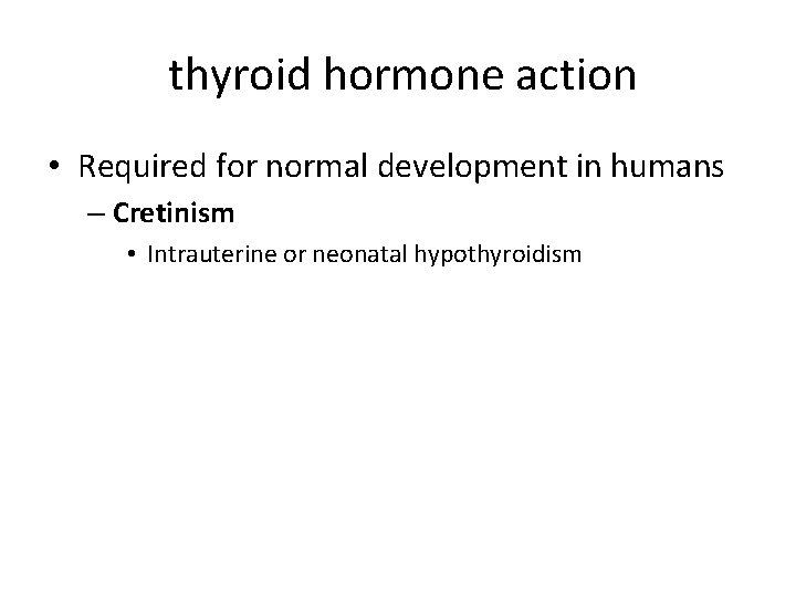 thyroid hormone action • Required for normal development in humans – Cretinism • Intrauterine