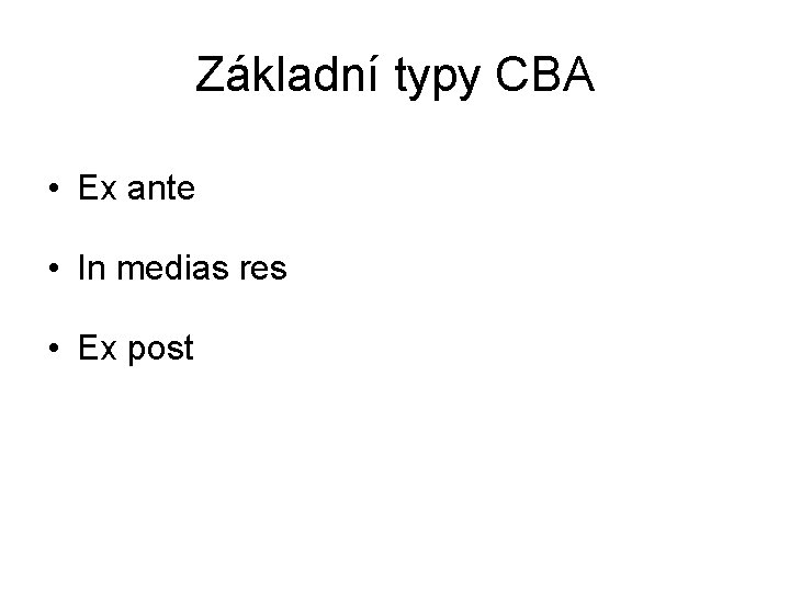 Základní typy CBA • Ex ante • In medias res • Ex post 