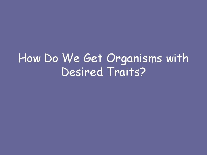 How Do We Get Organisms with Desired Traits? 