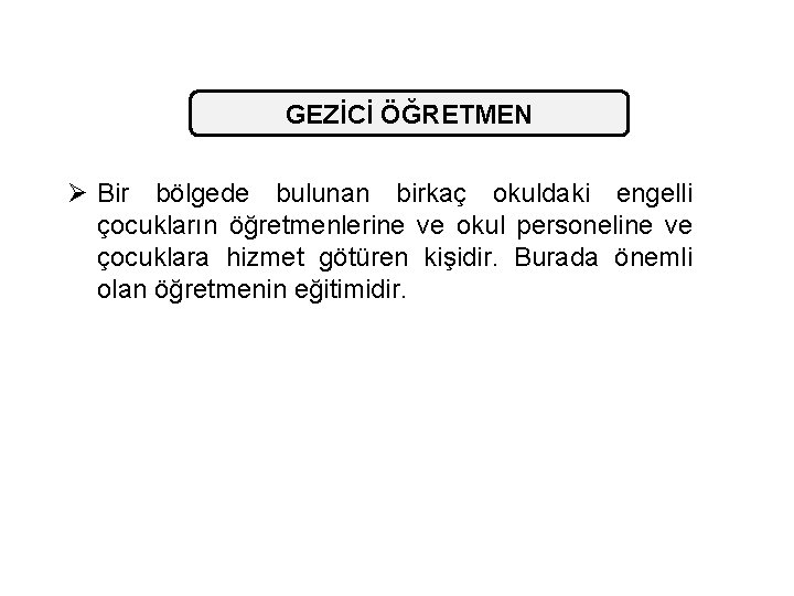 GEZİCİ ÖĞRETMEN Ø Bir bölgede bulunan birkaç okuldaki engelli çocukların öğretmenlerine ve okul personeline