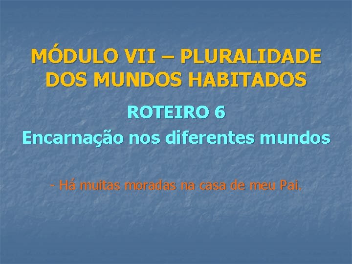 MÓDULO VII – PLURALIDADE DOS MUNDOS HABITADOS ROTEIRO 6 Encarnação nos diferentes mundos -