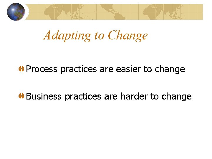 Adapting to Change Process practices are easier to change Business practices are harder to