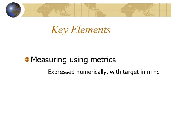 Key Elements Measuring using metrics - Expressed numerically, with target in mind 