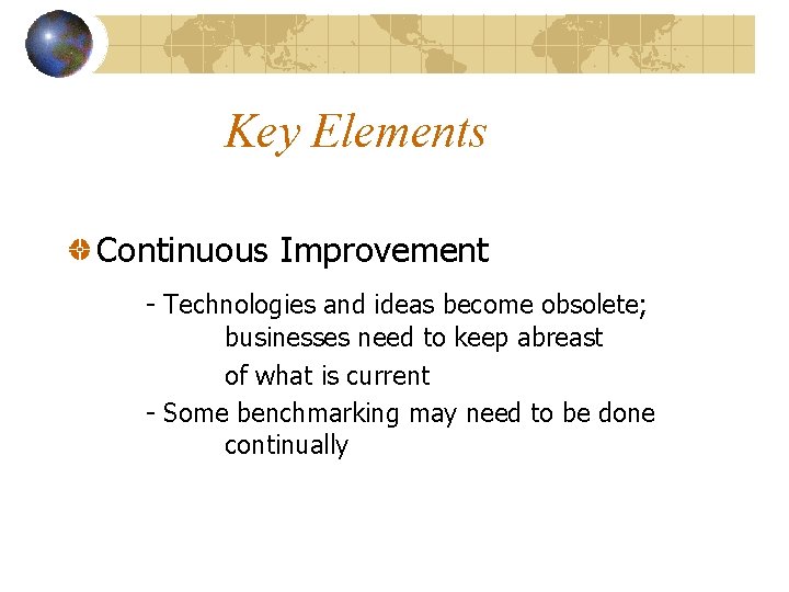 Key Elements Continuous Improvement - Technologies and ideas become obsolete; businesses need to keep