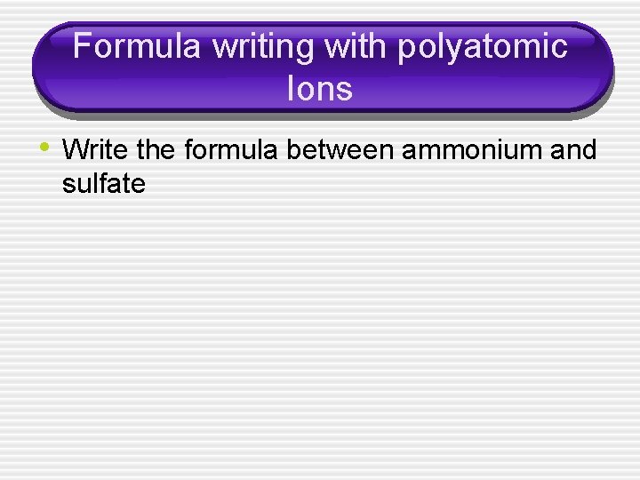 Formula writing with polyatomic Ions • Write the formula between ammonium and sulfate 