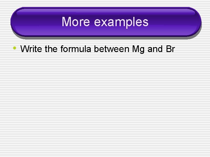 More examples • Write the formula between Mg and Br 