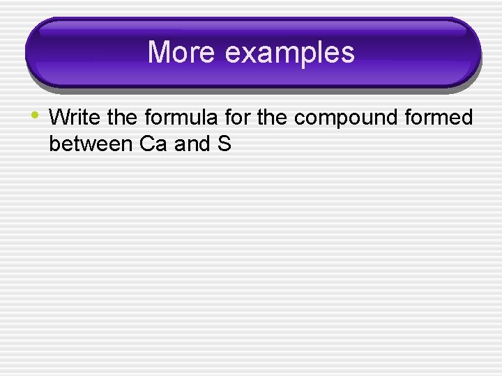 More examples • Write the formula for the compound formed between Ca and S