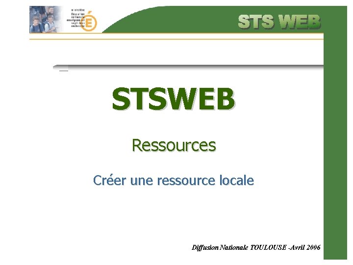 STSWEB Ressources Créer une ressource locale Diffusion Nationale TOULOUSE -Avril 2006 