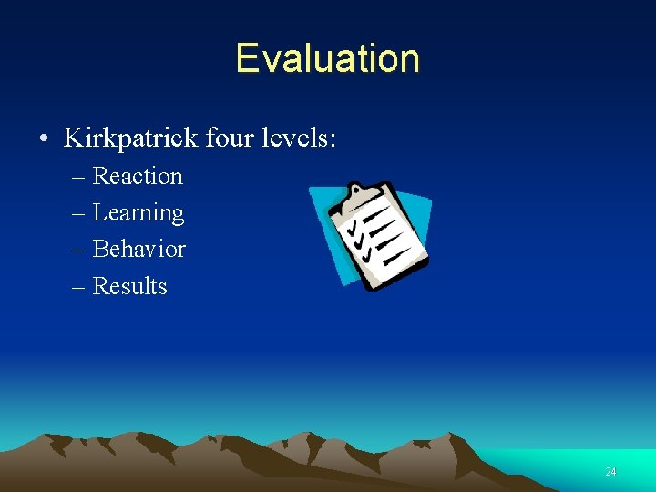 Evaluation • Kirkpatrick four levels: – Reaction – Learning – Behavior – Results 24