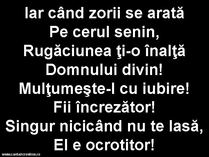 Iar când zorii se arată Pe cerul senin, Rugăciunea ţi-o înalţă Domnului divin! Mulţumeşte-I