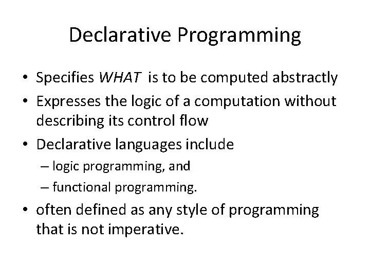 Declarative Programming • Specifies WHAT is to be computed abstractly • Expresses the logic