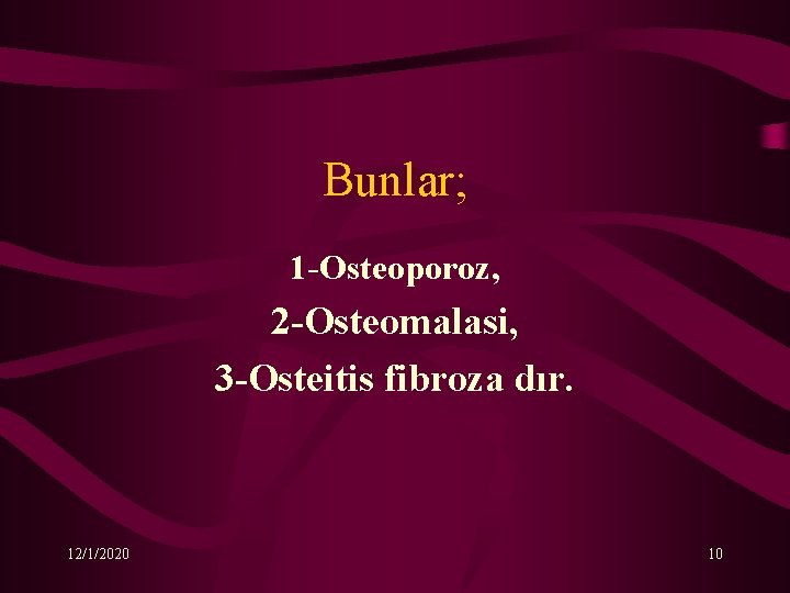 Bunlar; 1 -Osteoporoz, 2 -Osteomalasi, 3 -Osteitis fibroza dır. 12/1/2020 10 